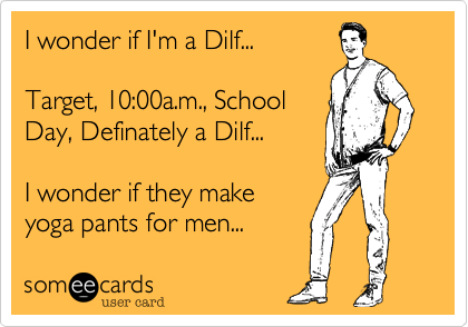 I wonder if I'm a Dilf...

Target, 10:00a.m., School
Day, Definately a Dilf...

I wonder if they make
yoga pants for men...