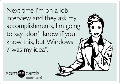 Next time I'm on a job
interview and they ask my
accomplishments, I'm going
to say "don't know if you
know this, but Windows
7 was my idea". 