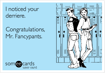 I noticed your
derriere.

Congratulations,
Mr. Fancypants.