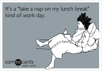 It's a "take a nap on my lunch break" kind of work day.