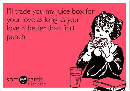 I'll trade you my juice box for
your love as long as your
love is better than fruit
punch.