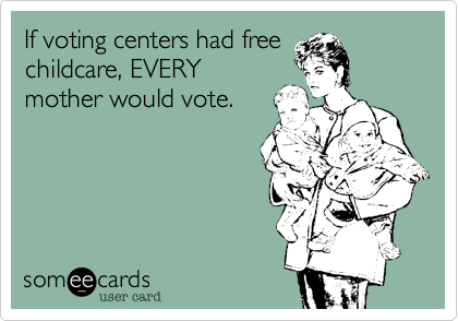If voting centers had free
childcare, EVERY
mother would vote.