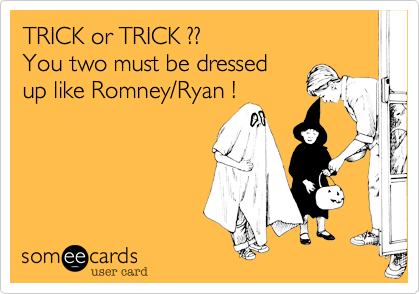 TRICK or TRICK ??
You two must be dressed
up like Romney/Ryan !
