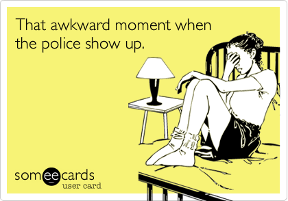 That awkward moment when
the police show up.