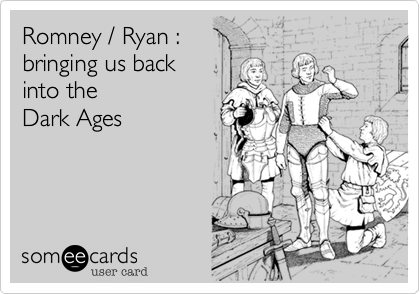 Romney / Ryan :
bringing us back
into the
Dark Ages 