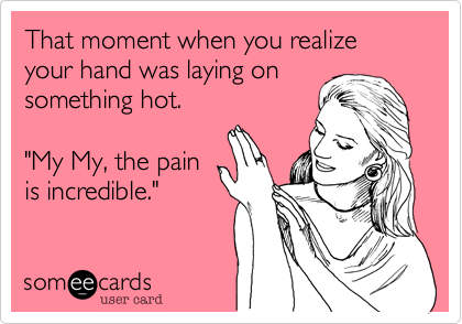 That moment when you realize your hand was laying on 
something hot.

"My My, the pain
is incredible."