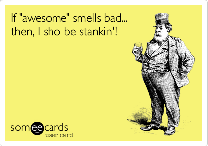 If "awesome" smells bad... 
then, I sho be stankin'!