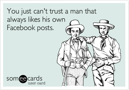 You just can't trust a man that
always likes his own 
Facebook posts.