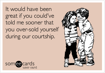 It would have been
great if you could've
told me sooner that
you over-sold yourself
during our courtship. 