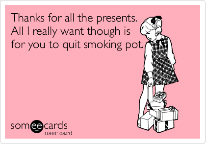 Thanks for all the presents.
All I really want though is
for you to quit smoking pot.
