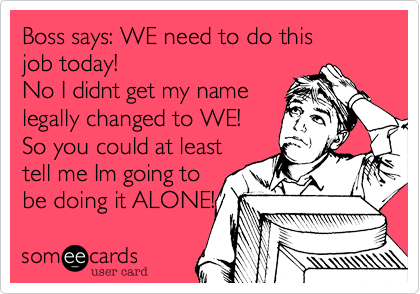 Boss says: WE need to do this 
job today!
No I didnt get my name
legally changed to WE!
So you could at least
tell me Im going to
be doing it ALONE!