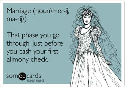 Marriage (noun\mer-ij,
ma-rij\)

That phase you go
through, just before
you cash your first
alimony check.
