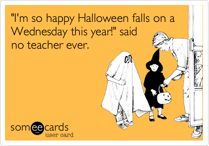 "I'm so happy Halloween falls on a Wednesday this year!" saidno teacher ever.