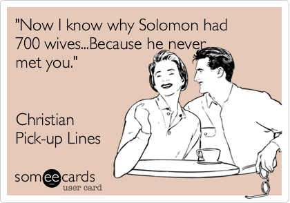"Now I know why Solomon had 700 wives...Because he never 
met you."


Christian 
Pick-up Lines