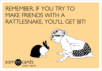 REMEMBER, IF YOU TRY TO MAKE FRIENDS WITH A RATTLESNAKE, YOU'LL GET BIT!