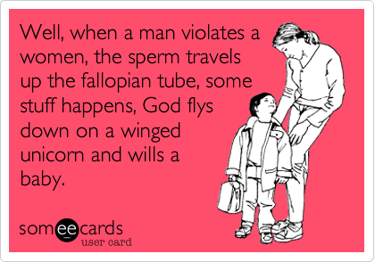 Well, when a man violates a
women, the sperm travels
up the fallopian tube, some
stuff happens, God flys
down on a winged
unicorn and wills a
baby.