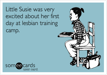 Little Susie was very 
excited about her first
day at lesbian training
camp.