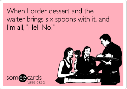 When I order dessert and the waiter brings six spoons with it, and I'm all, "Hell No!"