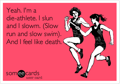 Yeah. I'm a
die-athlete. I slun
and I slowm. (Slow
run and slow swim).
And I feel like death.