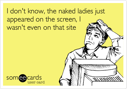 I don't know, the naked ladies just appeared on the screen, I
wasn't even on that site 