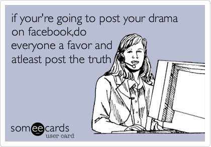 if your're going to post your drama on facebook,do
everyone a favor and
atleast post the truth