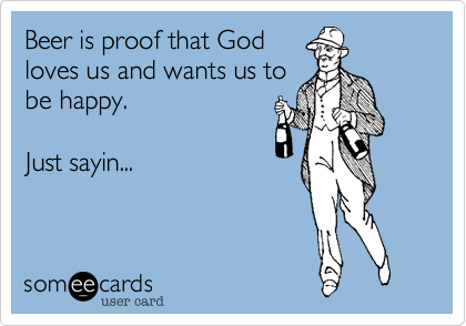 Beer is proof that God
loves us and wants us to
be happy.

Just sayin...