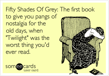 Fifty Shades Of Grey: The first book to give you pangs of 
nostalgia for the
old days, when
"Twilight" was the
worst thing you'd
ever read.
