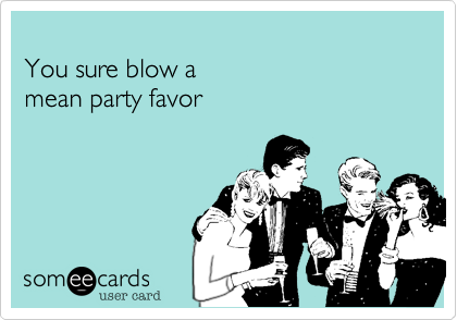 
You sure blow a
mean party favor