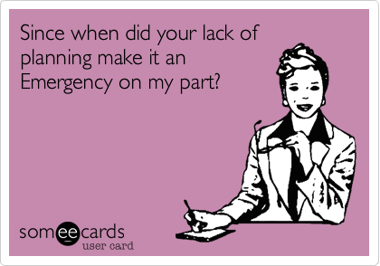 Since when did your lack of
planning make it an
Emergency on my part? 