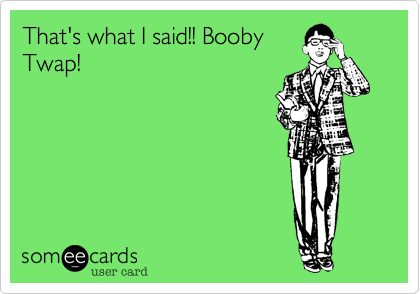That's what I said!! Booby
Twap!
