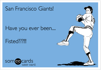 San Francisco Giants!  


Have you ever been.... 

Fisted???!!!