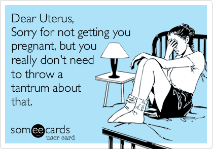 Dear Uterus, 
Sorry for not getting you
pregnant, but you
really don't need
to throw a
tantrum about
that.