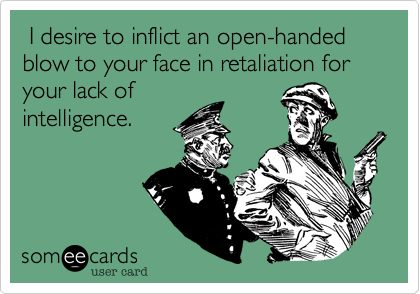  I desire to inflict an open-handed blow to your face in retaliation for your lack of
intelligence. 
