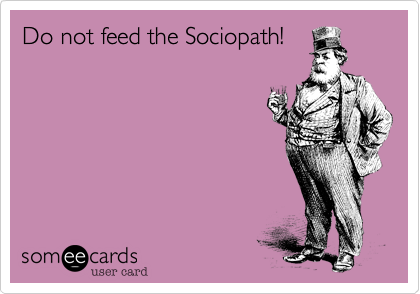 Do not feed the Sociopath!
