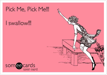 Pick Me, Pick Me!!!

I swallow!!!