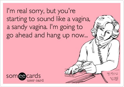 I'm real sorry, but you're
starting to sound like a vagina,
a sandy vagina. I'm going to
go ahead and hang up now...