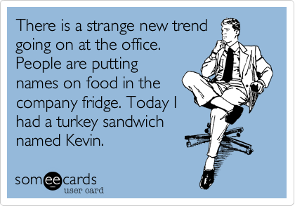 There is a strange new trend
going on at the office.
People are putting
names on food in the
company fridge. Today I
had a turkey sandwich
named Kevin. 