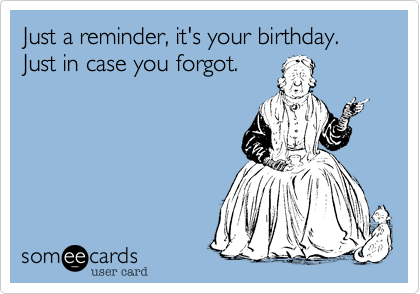 Just a reminder, it's your birthday. Just in case you forgot. 