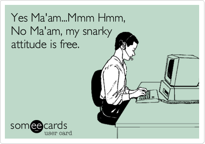 Yes Ma'am...Mmm Hmm,
No Ma'am, my snarky
attitude is free.