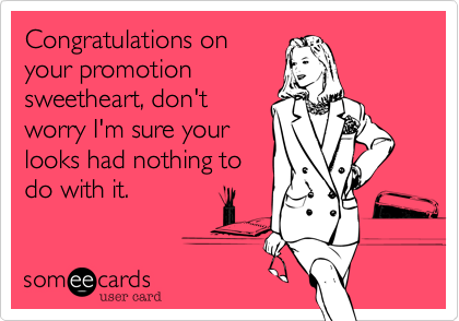 Congratulations on
your promotion
sweetheart, don't
worry I'm sure your
looks had nothing to
do with it.