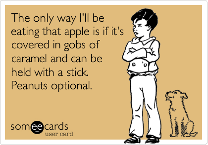 The only way I'll be
eating that apple is if it's
covered in gobs of
caramel and can be
held with a stick.
Peanuts optional.