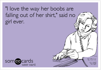 I love the way her boobs are falling out of her shirt, said no girl ever.