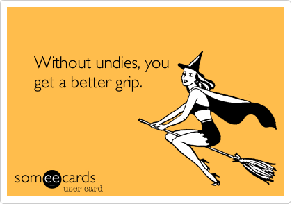 

    Without undies, you
    get a better grip.