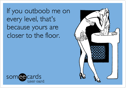 If you outboob me on
every level, that's
because yours are
closer to the floor.