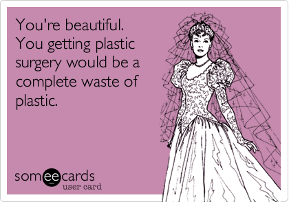 You're beautiful. 
You getting plastic
surgery would be a
complete waste of
plastic. 