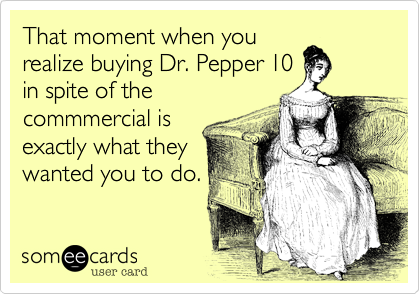 That moment when you
realize buying Dr. Pepper 10
in spite of the
commmercial is
exactly what they
wanted you to do.