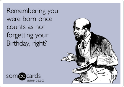 Remembering you 
were born once 
counts as not
forgetting your
Birthday, right?