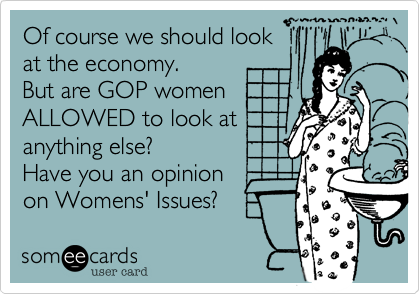 Of course we should look
at the economy.    
But are GOP women
ALLOWED to look at
anything else?
Have you an opinion
on Womens' Issues?    
