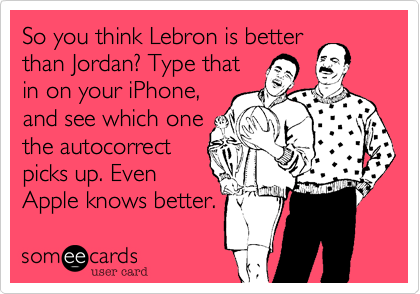So you think Lebron is better
than Jordan? Type that
in on your iPhone,
and see which one
the autocorrect
picks up. Even
Apple knows better.