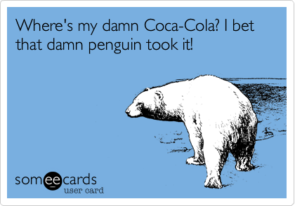 Where's my damn Coca-Cola? I bet that damn penguin took it!